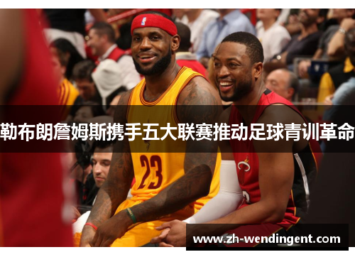勒布朗詹姆斯携手五大联赛推动足球青训革命